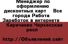 Менеджер по оформлению дисконтных карт  - Все города Работа » Заработок в интернете   . Карачаево-Черкесская респ.